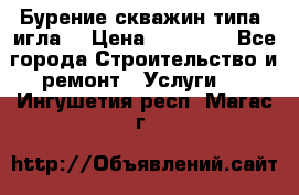 Бурение скважин типа “игла“ › Цена ­ 13 000 - Все города Строительство и ремонт » Услуги   . Ингушетия респ.,Магас г.